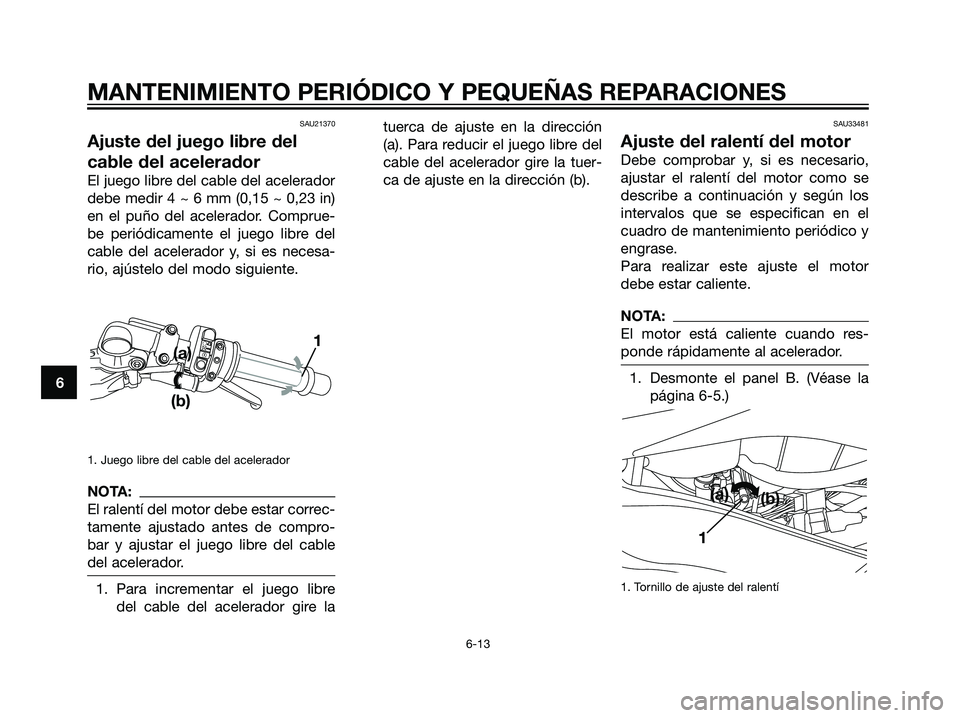 YAMAHA TZR50 2007  Manuale de Empleo (in Spanish) SAU21370
Ajuste del juego libre del
cable del acelerador
El juego libre del cable del acelerador
debe medir 4 ~ 6 mm (0,15 ~ 0,23 in)
en el puño del acelerador. Comprue-
be periódicamente el juego l
