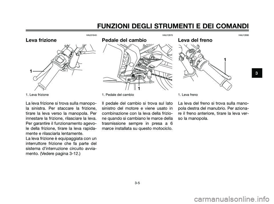 YAMAHA TZR50 2007  Manuale duso (in Italian) HAU31640
Leva frizione
1. Leva frizione
La leva frizione si trova sulla manopo-
la sinistra. Per staccare la frizione,
tirare la leva verso la manopola. Per
innestare la frizione, rilasciare la leva.
