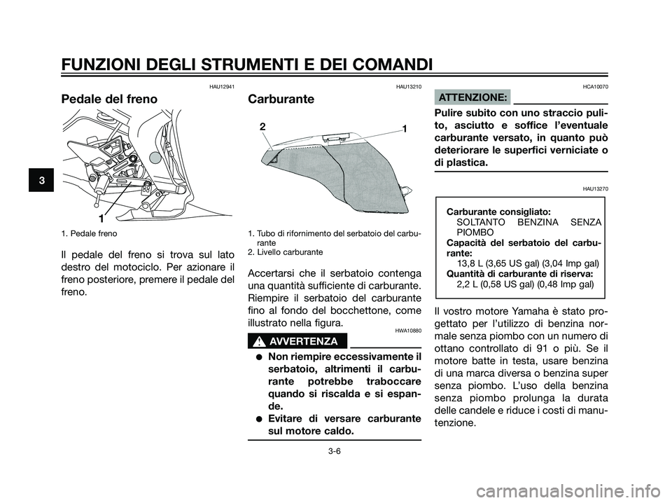 YAMAHA TZR50 2007  Manuale duso (in Italian) HAU12941
Pedale del freno
1. Pedale freno
Il pedale del freno si trova sul lato
destro del motociclo. Per azionare il
freno posteriore, premere il pedale del
freno.
HAU13210
Carburante
1. Tubo di rifo
