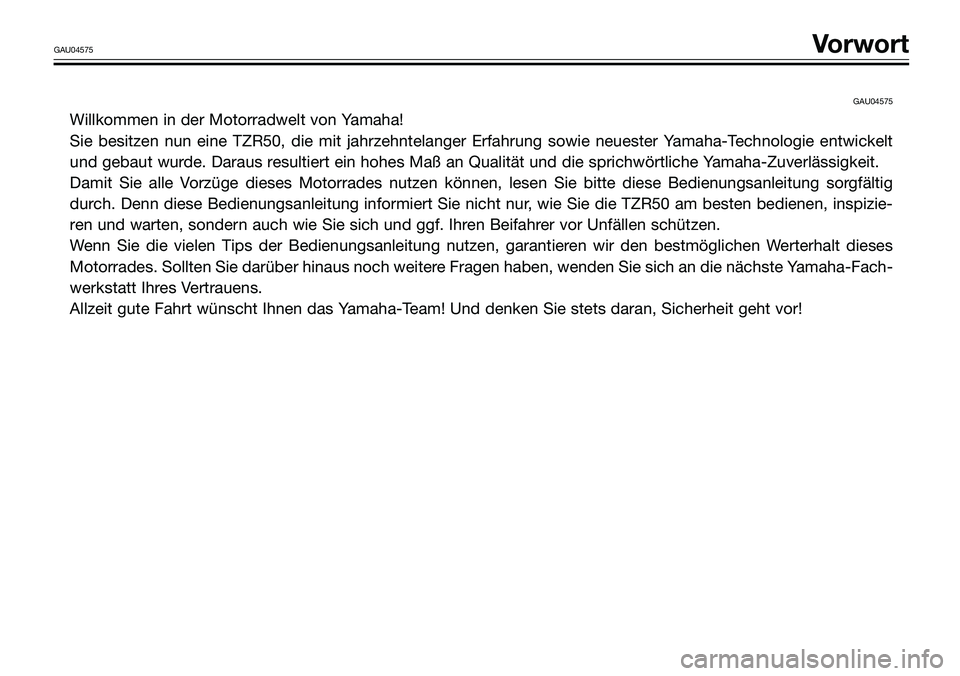 YAMAHA TZR50 2005  Betriebsanleitungen (in German) GAU04575
Willkommen in der Motorradwelt von Yamaha!
Sie besitzen nun eine TZR50, die mit jahrzehntelanger Erfahrung sowie neuester Yamaha-Technologie entwickelt
und gebaut wurde. Daraus resultiert ein