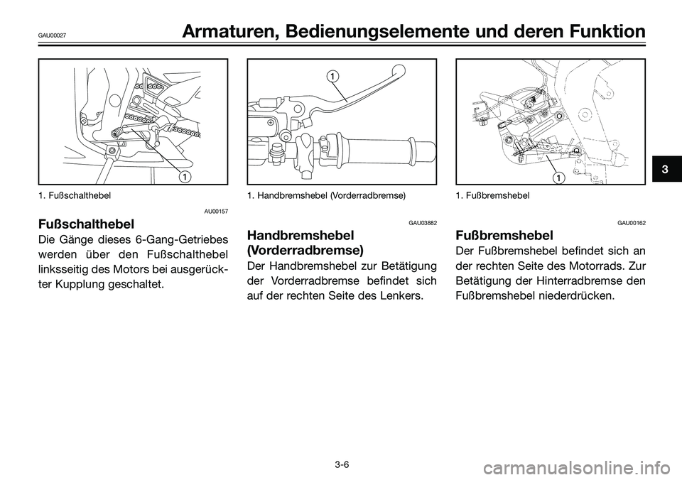 YAMAHA TZR50 2005  Betriebsanleitungen (in German) 1. Fußschalthebel
AU00157
Fußschalthebel
Die Gänge dieses 6-Gang-Getriebes
werden über den Fußschalthebel
linksseitig des Motors bei ausgerück-
ter Kupplung geschaltet. 
1. Handbremshebel (Vorde