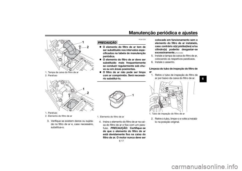 YAMAHA TENERE 700 RALLY EDITION 2021 Manual de utilização (in Portuguese) Manutenção periódica e ajustes
6-17
6
3. Verifique se existem danos ou sujida-
de no filtro de ar e, caso necessário,
substitua-o.
PRECAUÇÃO
PCA21220
O elemento do filtro de ar tem de
ser YAMAHA TENERE 700 RALLY EDITION 2021 Manual de utilização (in Portuguese) Manutenção periódica e ajustes
6-17
6
3. Verifique se existem danos ou sujida-
de no filtro de ar e, caso necessário,
substitua-o.
PRECAUÇÃO
PCA21220
O elemento do filtro de ar tem de
ser
