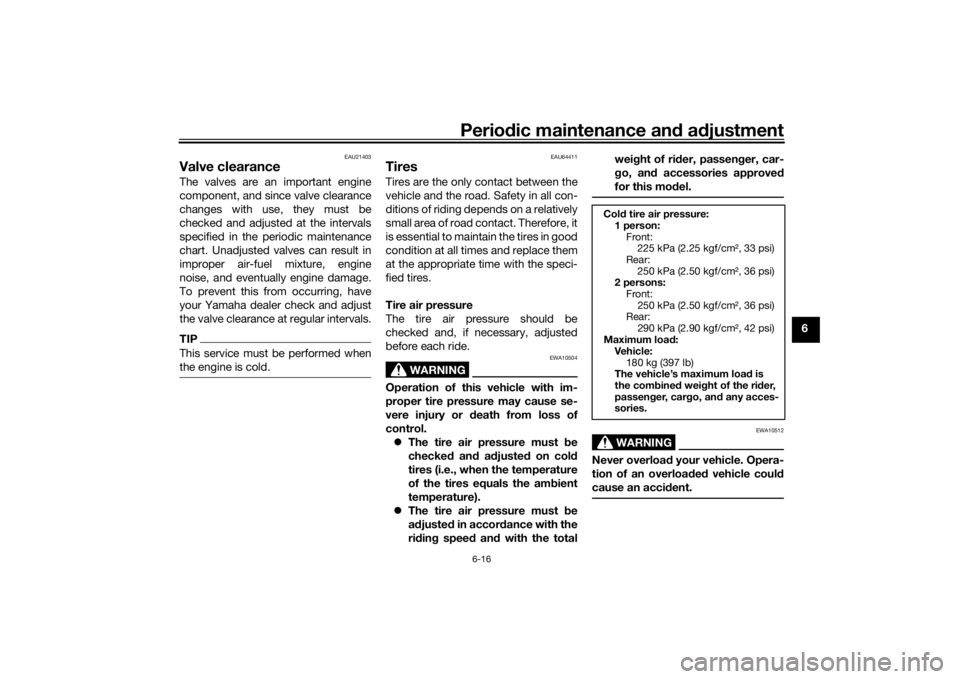 YAMAHA TRACER 900 2018  Owners Manual Periodic maintenance an d a djustment
6-16
6
EAU21403
Valve clearanceThe valves are an important engine
component, and since valve clearance
changes with use, they must be
checked and adjusted at the 