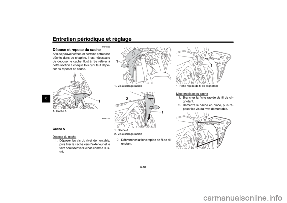 YAMAHA TRACER 900 2018  Notices Demploi (in French) Entretien périodique et réglage
6-10
6
FAU18752
Dépose et repose  du cacheAfin de pouvoir effectuer certains entretiens
décrits dans ce chapitre, il est nécessaire
de déposer le cache illustré.