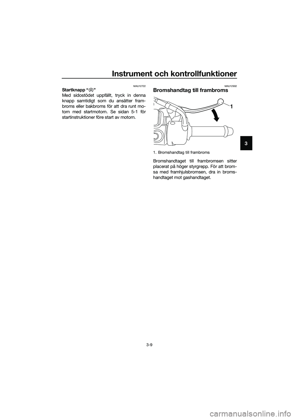 YAMAHA TRICITY 2017  Bruksanvisningar (in Swedish) Instrument och kontrollfunktioner
3-9
3
MAU12722Startknapp “ ”
Med sidostödet uppfällt, tryck in denna
knapp samtidigt som du ansätter fram-
broms eller bakbroms för att dra runt mo-
torn med 