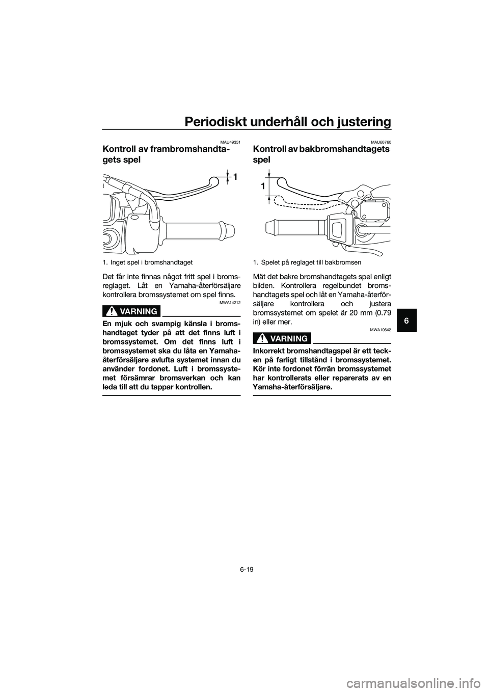 YAMAHA TRICITY 2017  Bruksanvisningar (in Swedish) Periodiskt underhåll och justering
6-19
6
MAU49351
Kontroll av frambromshandta-
gets spel
Det får inte finnas något fritt spel i broms-
reglaget. Låt en Yamaha-återförsäljare
kontrollera bromss
