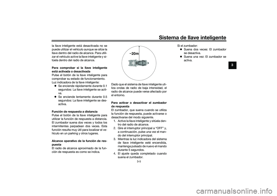 YAMAHA TRICITY 300 2021  Manuale de Empleo (in Spanish) Sistema de llave inteligente
3-5
3
la llave inteligente está desactivada no se
puede utilizar el vehículo aunque se sitúe la
llave dentro del radio de alcance. Para utili-
zar el vehículo active l