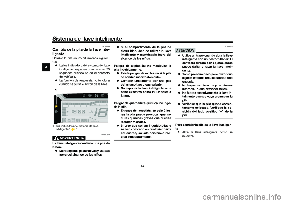 YAMAHA TRICITY 300 2021  Manuale de Empleo (in Spanish) Sistema de llave inteligente
3-6
3
SAU76483
Cambio  de la pila  de la llave inte-
ligenteCambie la pila en las situaciones siguien-
tes.
 La luz indicadora del sistema de llave
inteligente parpadea