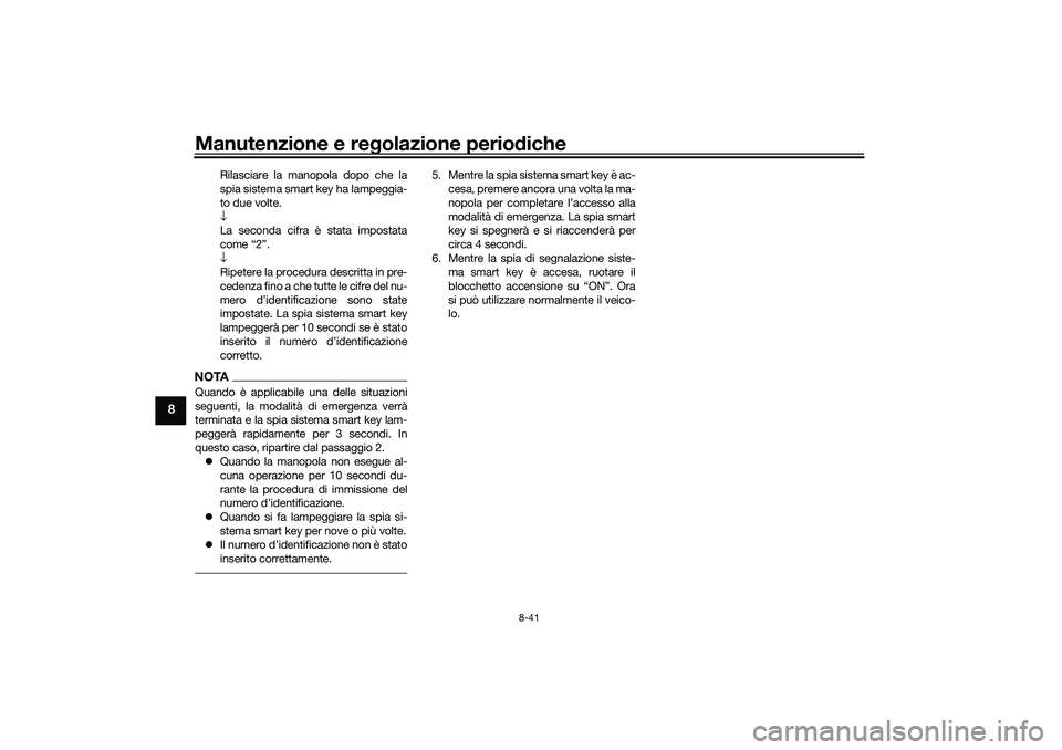 YAMAHA TRICITY 300 2021 Manuale duso (in Italian) Manutenzione e regolazione perio diche
8-41
8
Rilasciare la manopola dopo che la
spia sistema smart key ha lampeggia-
to due volte.
↓
La seconda cifra è stata impostata
come “2”.
↓
Ripetere l YAMAHA TRICITY 300 2021 Manuale duso (in Italian) Manutenzione e regolazione perio diche
8-41
8
Rilasciare la manopola dopo che la
spia sistema smart key ha lampeggia-
to due volte.
↓
La seconda cifra è stata impostata
come “2”.
↓
Ripetere l