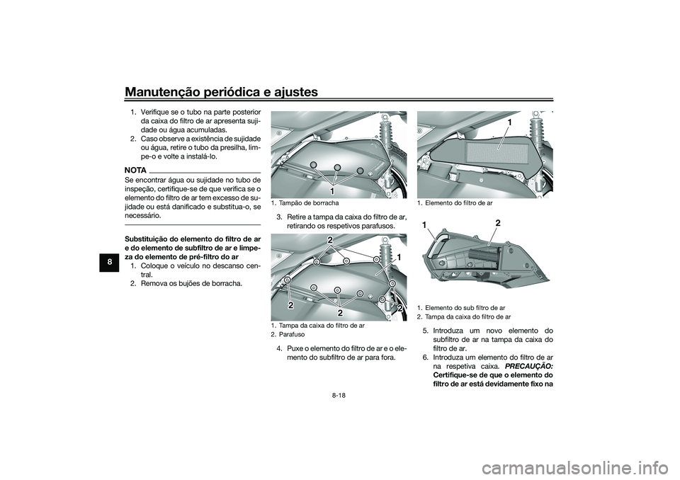 YAMAHA TRICITY 300 2021  Manual de utilização (in Portuguese) Manutenção periódica e ajustes
8-18
8
1. Verifique se o tubo na parte posterior
da caixa do filtro de ar apresenta suji-
dade ou água acumuladas.
2. Caso observe a existência de sujidade ou água