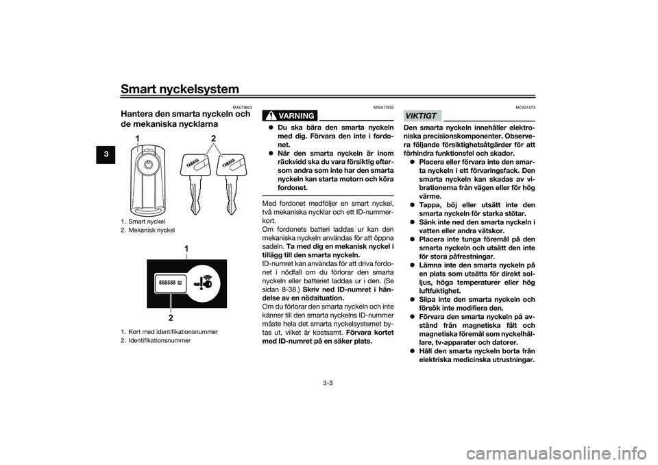 YAMAHA TRICITY 300 2021  Bruksanvisningar (in Swedish) Smart nyckelsystem
3-3
3
MAU78624
Hantera den smarta nyckeln och 
de mekaniska nycklarna
VARNING
MWA17952
Du ska bära den smarta nyckeln
med dig. Förvara den inte i fordo-
net.
 När den smart