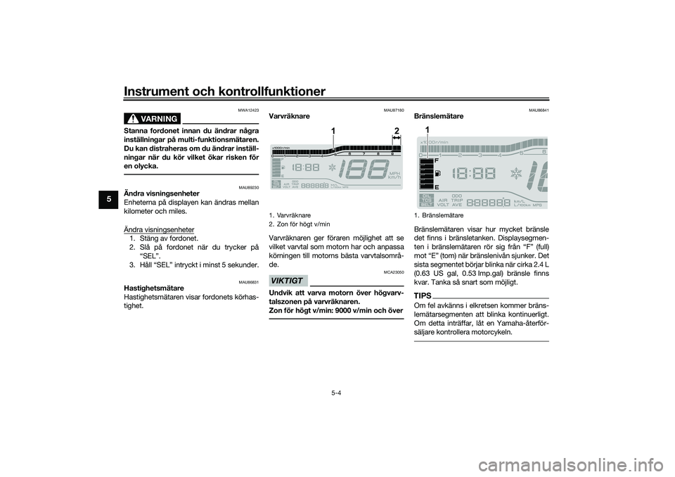 YAMAHA TRICITY 300 2021  Bruksanvisningar (in Swedish) Instrument och kontrollfunktioner
5-4
5
VARNING
MWA12423
Stanna fordonet innan du ändrar några
inställningar på multi-funktionsmätaren.
Du kan distraheras om du ändrar inställ-
ningar när du k