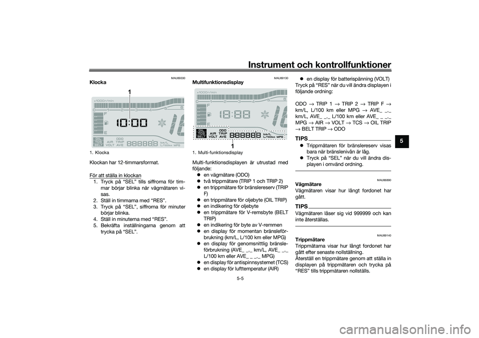 YAMAHA TRICITY 300 2021  Bruksanvisningar (in Swedish) Instrument och kontrollfunktioner
5-5
5
MAU89330
Klocka
Klockan har 12-timmarsformat.
För att ställa in klockan1. Tryck på “SEL” tills siffrorna för tim-mar börjar blinka när vägmätaren vi