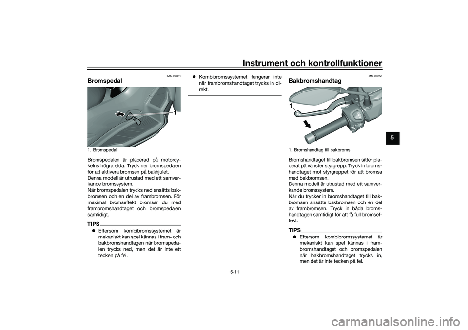 YAMAHA TRICITY 300 2021  Bruksanvisningar (in Swedish) Instrument och kontrollfunktioner
5-11
5
MAU89031
BromspedalBromspedalen är placerad på motorcy-
kelns högra sida. Tryck ner bromspedalen
för att aktivera bromsen på bakhjulet.
Denna modell är u