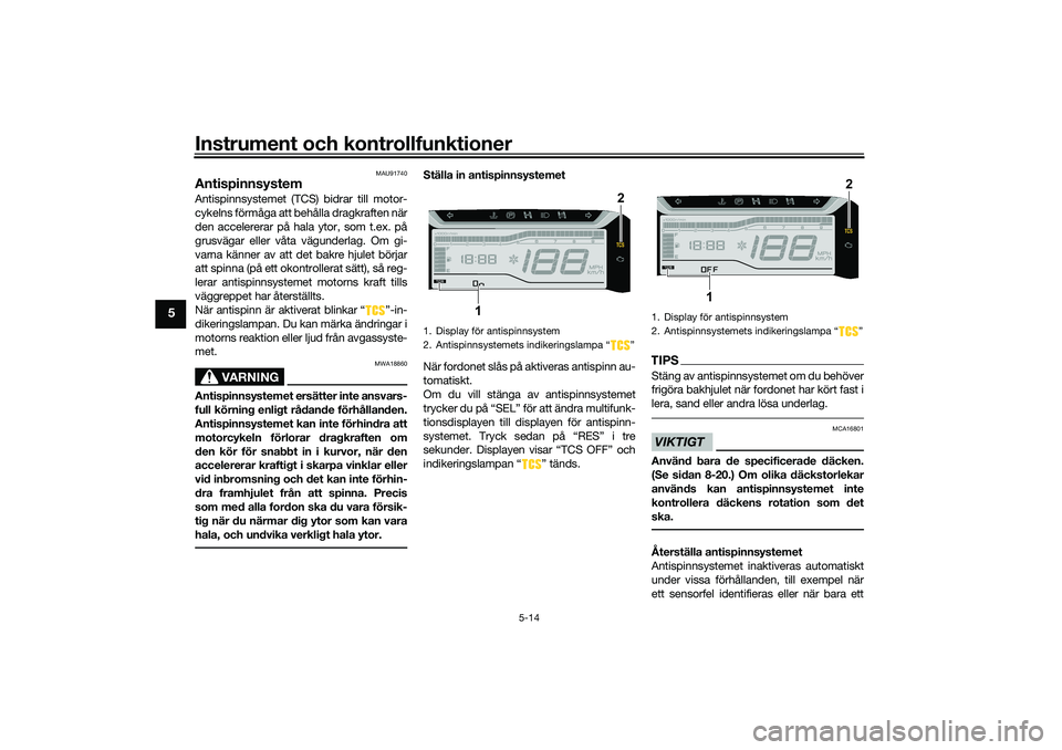 YAMAHA TRICITY 300 2021  Bruksanvisningar (in Swedish) Instrument och kontrollfunktioner
5-14
5
MAU91740
AntispinnsystemAntispinnsystemet (TCS) bidrar till motor-
cykelns förmåga att behålla dragkraften när
den accelererar på hala ytor, som t.ex. på