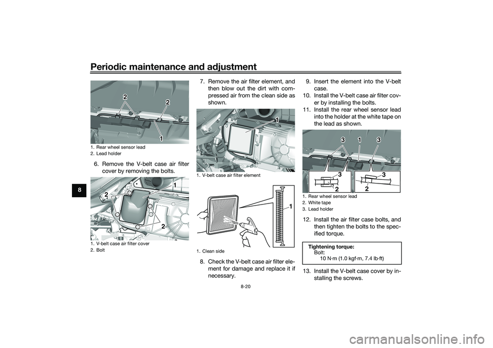 YAMAHA TRICITY 300 2020 Owners Manual Periodic maintenance an d a djustment
8-20
8 6. Remove the V-belt case air filter
cover by removing the bolts. 7. Remove the air filter element, and
then blow out the dirt with com-
pressed air from t YAMAHA TRICITY 300 2020 Owners Manual Periodic maintenance an d a djustment
8-20
8 6. Remove the V-belt case air filter
cover by removing the bolts. 7. Remove the air filter element, and
then blow out the dirt with com-
pressed air from t