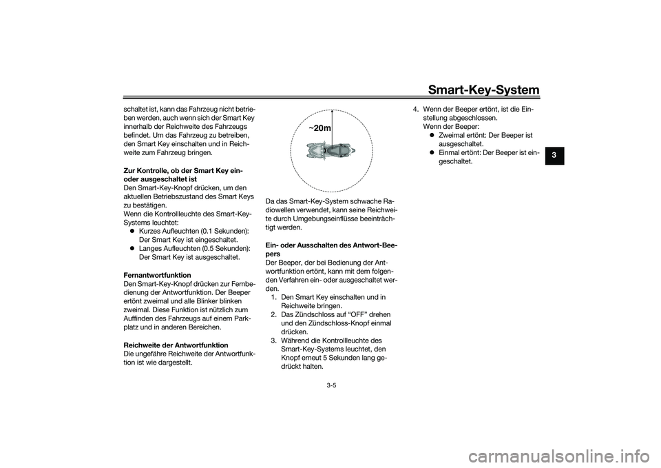 YAMAHA TRICITY 300 2020  Betriebsanleitungen (in German) Smart-Key-System
3-5
3
schaltet ist, kann das Fahrzeug nicht betrie-
ben werden, auch wenn sich der Smart Key 
innerhalb der Reichweite des Fahrzeugs 
befindet. Um das Fahrzeug zu betreiben, 
den Smar