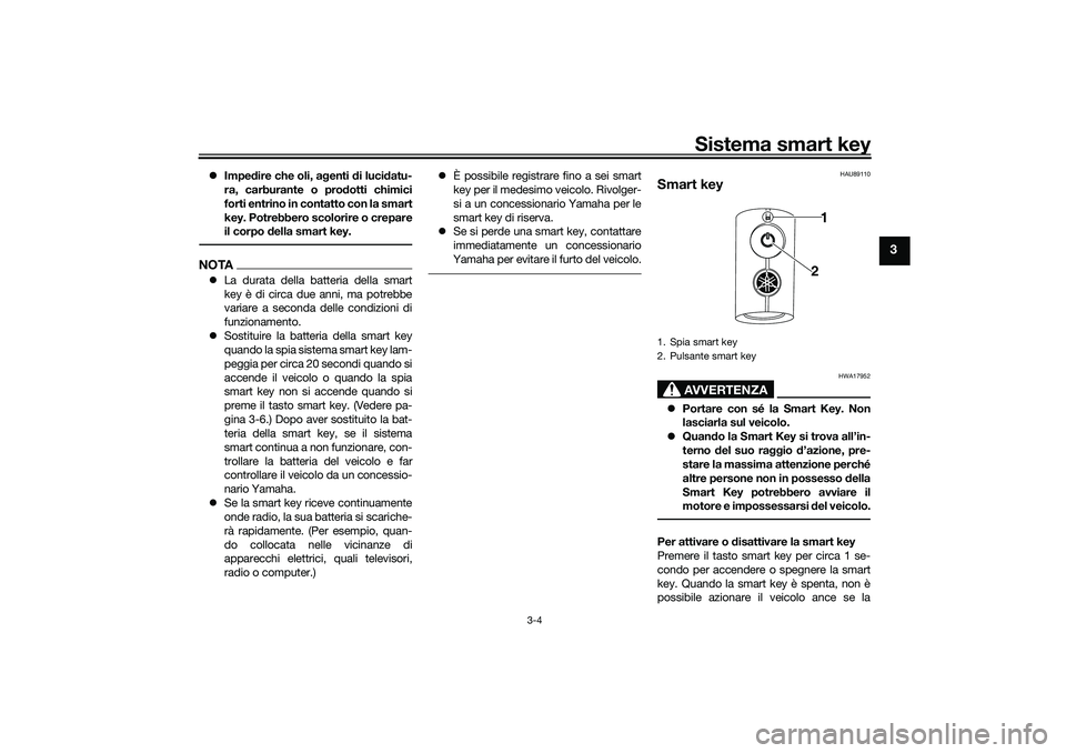 YAMAHA TRICITY 300 2020 Manuale duso (in Italian) Sistema smart key
3-4
3
Impedire che oli, agenti di lucidatu-
ra, carburante o prodotti chimici
forti entrino in contatto con la smart
key. Potrebbero scolorire o crepare
il corpo della smart key.N YAMAHA TRICITY 300 2020 Manuale duso (in Italian) Sistema smart key
3-4
3
Impedire che oli, agenti di lucidatu-
ra, carburante o prodotti chimici
forti entrino in contatto con la smart
key. Potrebbero scolorire o crepare
il corpo della smart key.N