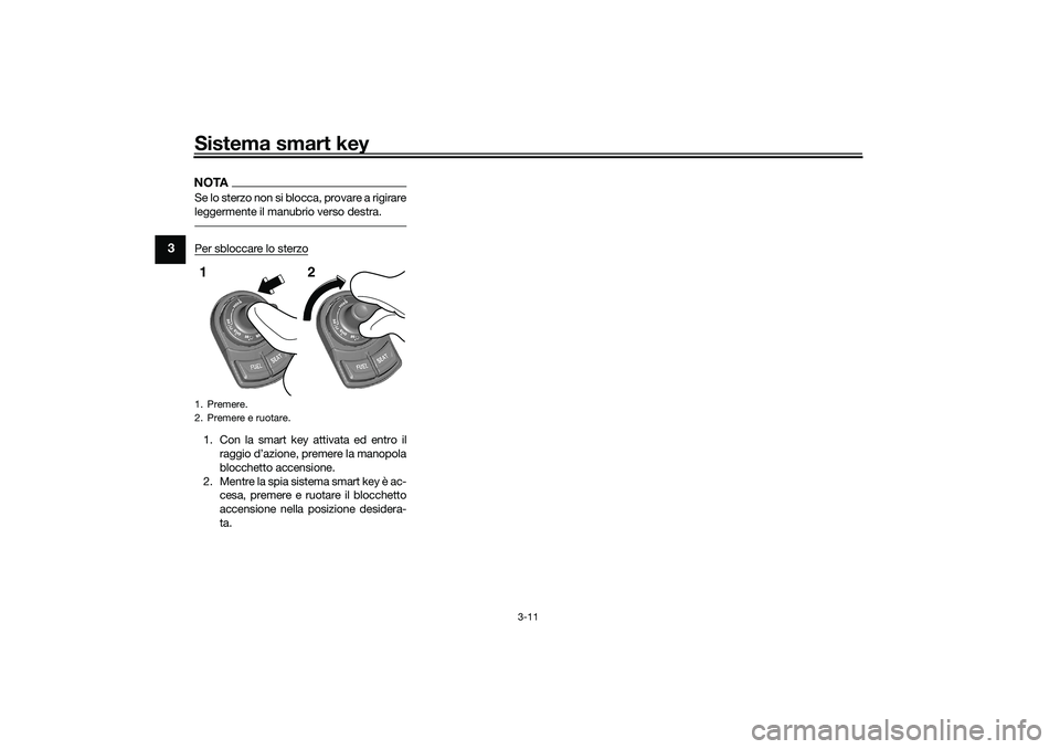 YAMAHA TRICITY 300 2020  Manuale duso (in Italian) Sistema smart key
3-11
3
NOTASe lo sterzo non si blocca, provare a rigirare
leggermente il manubrio verso destra.Per sbloccare lo sterzo1. Con la smart key attivata ed entro il
raggio d’azione, prem