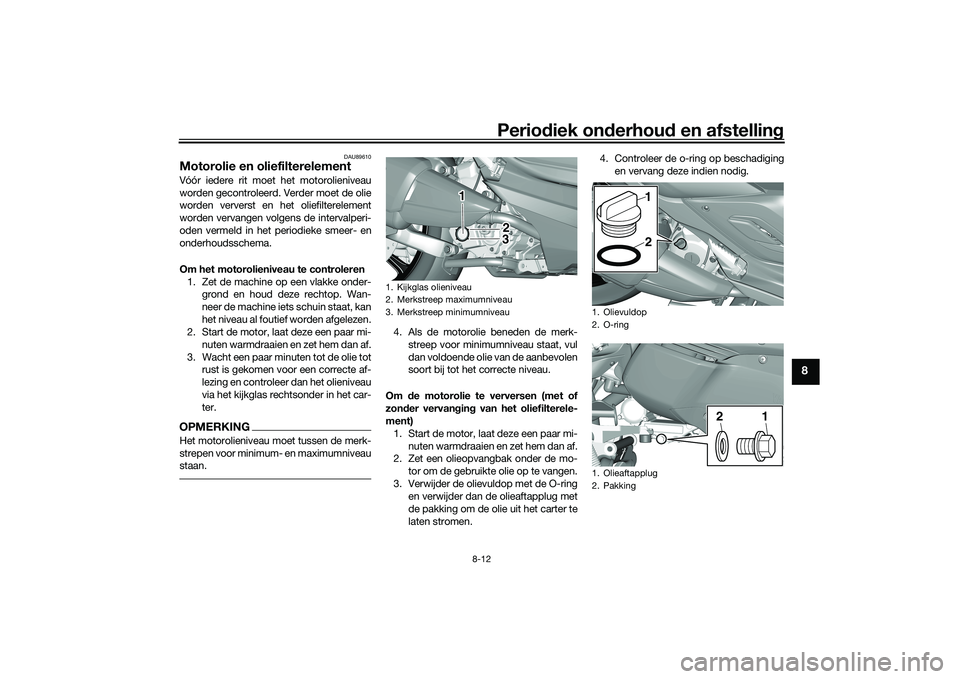 YAMAHA TRICITY 300 2020  Instructieboekje (in Dutch) Periodiek onderhoud en afstelling
8-12
8
DAU89610
Motorolie en oliefilterelementVóór iedere rit moet het motorolieniveau
worden gecontroleerd. Verder moet de olie
worden ververst en het oliefilterel