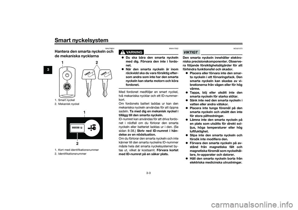 YAMAHA TRICITY 300 2020  Bruksanvisningar (in Swedish) Smart nyckelsystem
3-3
3
MAU78624
Hantera den smarta nyckeln och 
de mekaniska nycklarna
VARNING
MWA17952
Du ska bära den smarta nyckeln
med dig. Förvara den inte i fordo-
net.
När den smarta