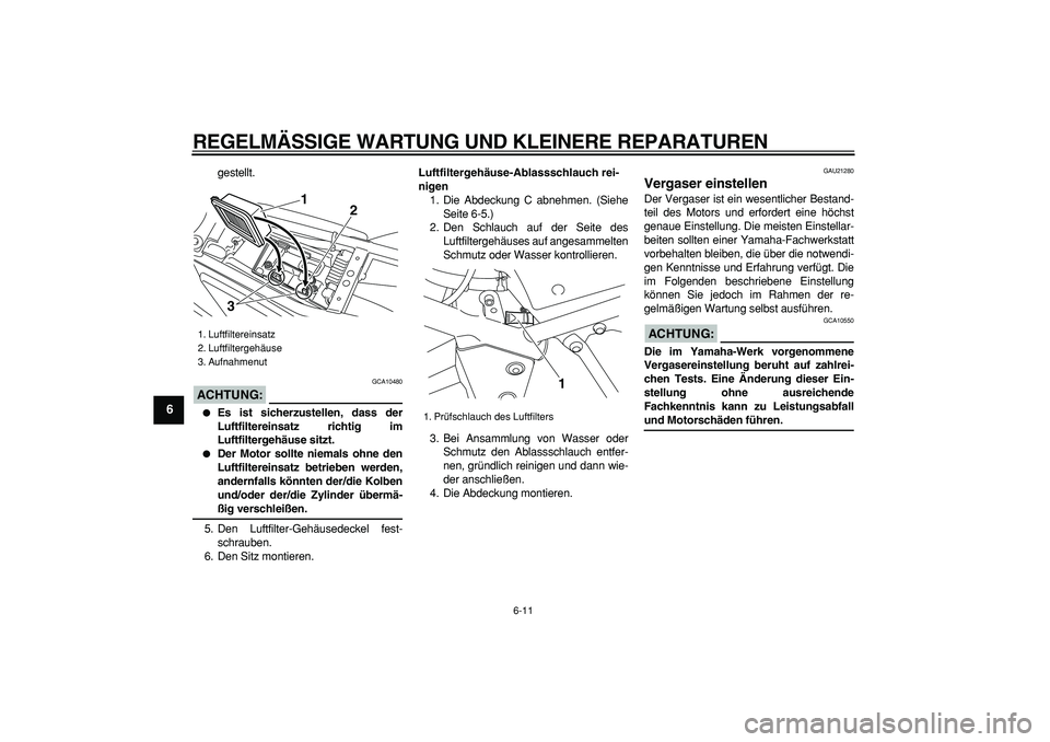 YAMAHA TRICKER 250 2005 Betriebsanleitungen (in German)
REGELMÄSSIGE WARTUNG UND KLEINERE REPARATUREN
6-11
1
2
3
4
5
6
7
8
9
gestellt.
ACHTUNG:
GCA10480
Es ist sicherzustellen, dass der
Luftfiltereinsatz richtig im
Luftfiltergehäuse sitzt.
YAMAHA TRICKER 250 2005 Betriebsanleitungen (in German)
REGELMÄSSIGE WARTUNG UND KLEINERE REPARATUREN
6-11
1
2
3
4
5
6
7
8
9
gestellt.
ACHTUNG:
GCA10480
Es ist sicherzustellen, dass der
Luftfiltereinsatz richtig im
Luftfiltergehäuse sitzt.