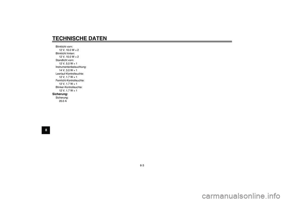 YAMAHA TRICKER 250 2005  Betriebsanleitungen (in German)  
TECHNISCHE DATEN 
8-3 
1
2
3
4
5
6
7
8
9
 
Blinklicht vorn: 
12 V, 10.0 W  
× 
 2
Blinklicht hinten: 
12 V, 10.0 W  
× 
 2
Standlicht vorn: 
12 V, 5.0 W  
× 
 1
Instrumentenbeleuchtung: 
14 V, 3.