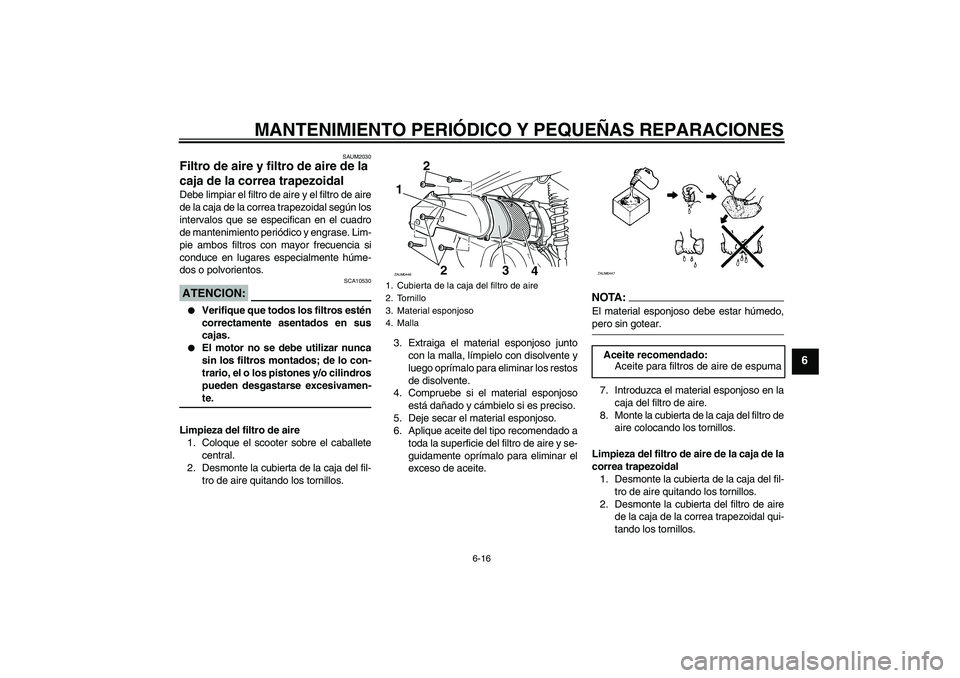 YAMAHA VERSITY 300 2005 Manuale de Empleo (in Spanish) MANTENIMIENTO PERIÓDICO Y PEQUEÑAS REPARACIONES
6-16
6
SAUM2030
Filtro de aire y filtro de aire de la
caja de la correa trapezoidal Debe limpiar el filtro de aire y el filtro de aire
de la caja de YAMAHA VERSITY 300 2005 Manuale de Empleo (in Spanish) MANTENIMIENTO PERIÓDICO Y PEQUEÑAS REPARACIONES
6-16
6
SAUM2030
Filtro de aire y filtro de aire de la
caja de la correa trapezoidal Debe limpiar el filtro de aire y el filtro de aire
de la caja de