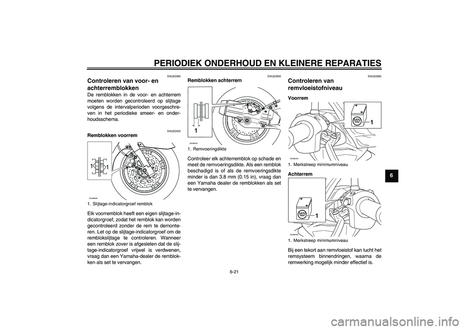 YAMAHA VERSITY 300 2005 Instructieboekje (in Dutch) PERIODIEK ONDERHOUD EN KLEINERE REPARATIES
6-21
6
DAU22390
Controleren van voor- en
achterremblokken De remblokken in de voor- en achterrem
moeten worden gecontroleerd op slijtage
volgens de interval YAMAHA VERSITY 300 2005 Instructieboekje (in Dutch) PERIODIEK ONDERHOUD EN KLEINERE REPARATIES
6-21
6
DAU22390
Controleren van voor- en
achterremblokken De remblokken in de voor- en achterrem
moeten worden gecontroleerd op slijtage
volgens de interval