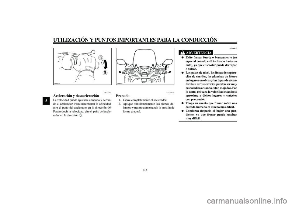 YAMAHA VERSITY 300 2004 Manuale de Empleo (in Spanish) UTILIZACIÓN Y PUNTOS IMPORTANTES PARA LA CONDUCCIÓN
5-3
5
SAU00434
Aceleración y desaceleración La velocidad puede ajustarse abriendo y cerran-
do el acelerador. Para incrementar la velocidad,
gir YAMAHA VERSITY 300 2004 Manuale de Empleo (in Spanish) UTILIZACIÓN Y PUNTOS IMPORTANTES PARA LA CONDUCCIÓN
5-3
5
SAU00434
Aceleración y desaceleración La velocidad puede ajustarse abriendo y cerran-
do el acelerador. Para incrementar la velocidad,
gir