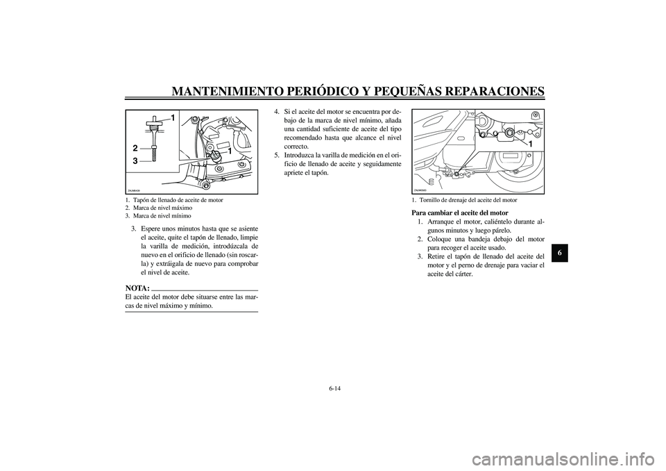 YAMAHA VERSITY 300 2004 Manuale de Empleo (in Spanish) MANTENIMIENTO PERIÓDICO Y PEQUEÑAS REPARACIONES
6-14
6
3. Espere unos minutos hasta que se asiente
el aceite, quite el tapón de llenado, limpie
la varilla de medición, introdúzcala de
nuevo en el YAMAHA VERSITY 300 2004 Manuale de Empleo (in Spanish) MANTENIMIENTO PERIÓDICO Y PEQUEÑAS REPARACIONES
6-14
6
3. Espere unos minutos hasta que se asiente
el aceite, quite el tapón de llenado, limpie
la varilla de medición, introdúzcala de
nuevo en el