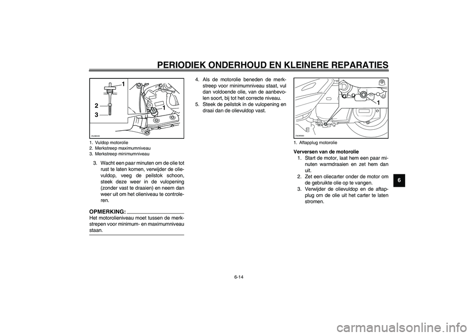 YAMAHA VERSITY 300 2004 Instructieboekje (in Dutch) PERIODIEK ONDERHOUD EN KLEINERE REPARATIES
6-14
6
3. Wacht een paar minuten om de olie tot
rust te laten komen, verwijder de olie-
vuldop, veeg de peilstok schoon,
steek deze weer in de vulopening
(zo YAMAHA VERSITY 300 2004 Instructieboekje (in Dutch) PERIODIEK ONDERHOUD EN KLEINERE REPARATIES
6-14
6
3. Wacht een paar minuten om de olie tot
rust te laten komen, verwijder de olie-
vuldop, veeg de peilstok schoon,
steek deze weer in de vulopening
(zo