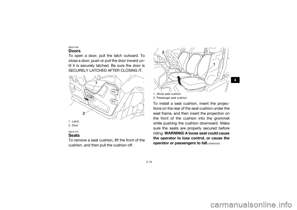 YAMAHA VIKING 2017  Owners Manual 4-15
4
EBU31460DoorsTo open a door, pull the latch outward. To
close a door, push or pull the door inward un-
til it is securely latched. Be sure the door is
SECURELY LATCHED AFTER CLOSING IT.EBU31470