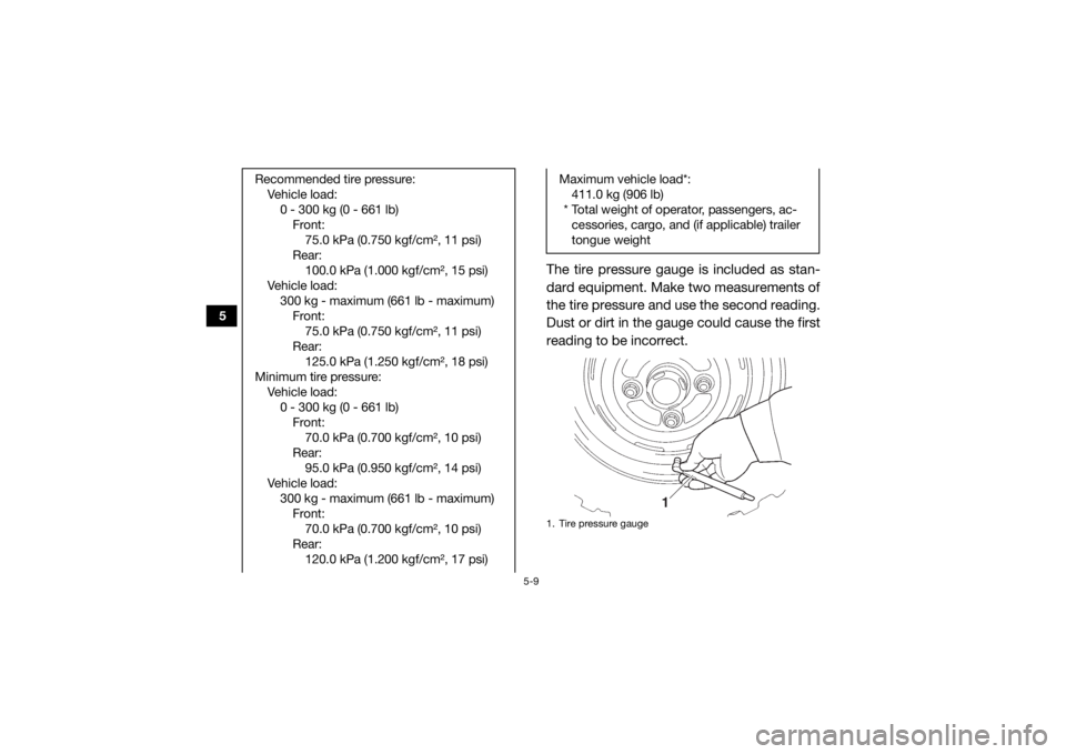 YAMAHA VIKING 2017  Owners Manual 5-9
5
The tire pressure gauge is included as stan-
dard equipment. Make two measurements of
the tire pressure and use the second reading.
Dust or dirt in the gauge could cause the first
reading to be 