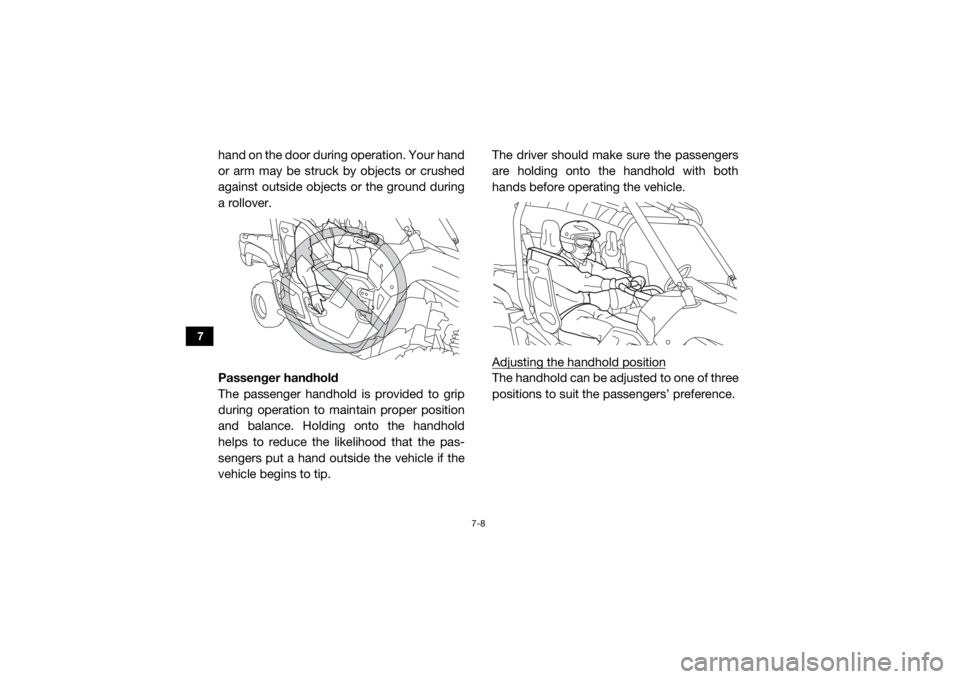 YAMAHA VIKING 2017  Owners Manual 7-8
7
hand on the door during operation. Your hand
or arm may be struck by objects or crushed
against outside objects or the ground during
a rollover.
Passenger handhold
The passenger handhold is prov