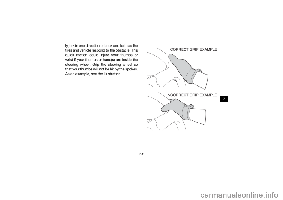 YAMAHA VIKING 2017  Owners Manual 7-11
7
ly jerk in one direction or back and forth as the
tires and vehicle respond to the obstacle. This
quick motion could injure your thumbs or
wrist if your thumbs or hand(s) are inside the
steerin
