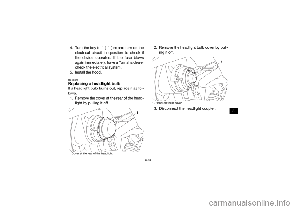 YAMAHA VIKING 2016  Owners Manual 8-49
8
4. Turn the key to “ ” (on) and turn on theelectrical circuit in question to check if
the device operates. If the fuse blows
again immediately, have a Yamaha dealer
check the electrical sys