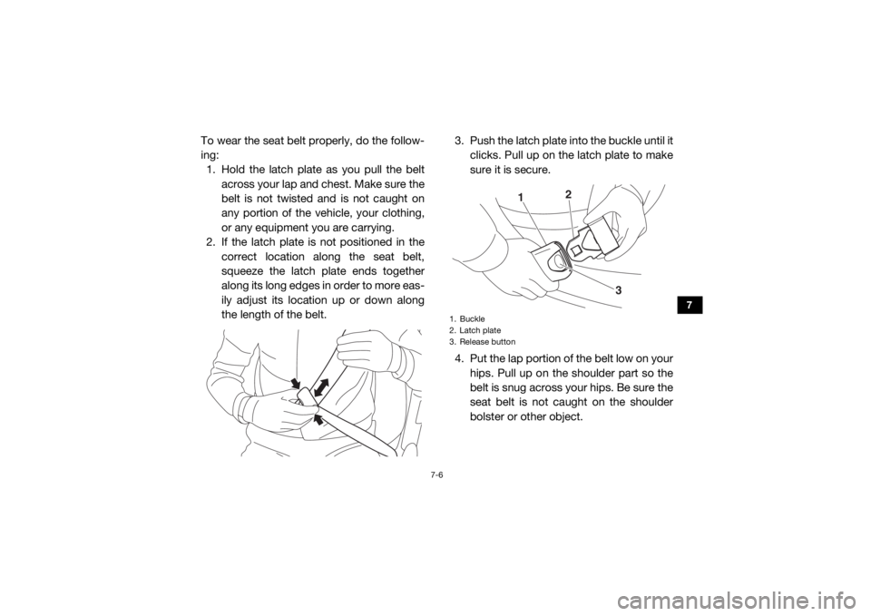 YAMAHA VIKING 2016  Owners Manual 7-6
7
To wear the seat belt properly, do the follow-
ing:1. Hold the latch plate as you pull the belt across your lap and chest. Make sure the
belt is not twisted and is not caught on
any portion of t