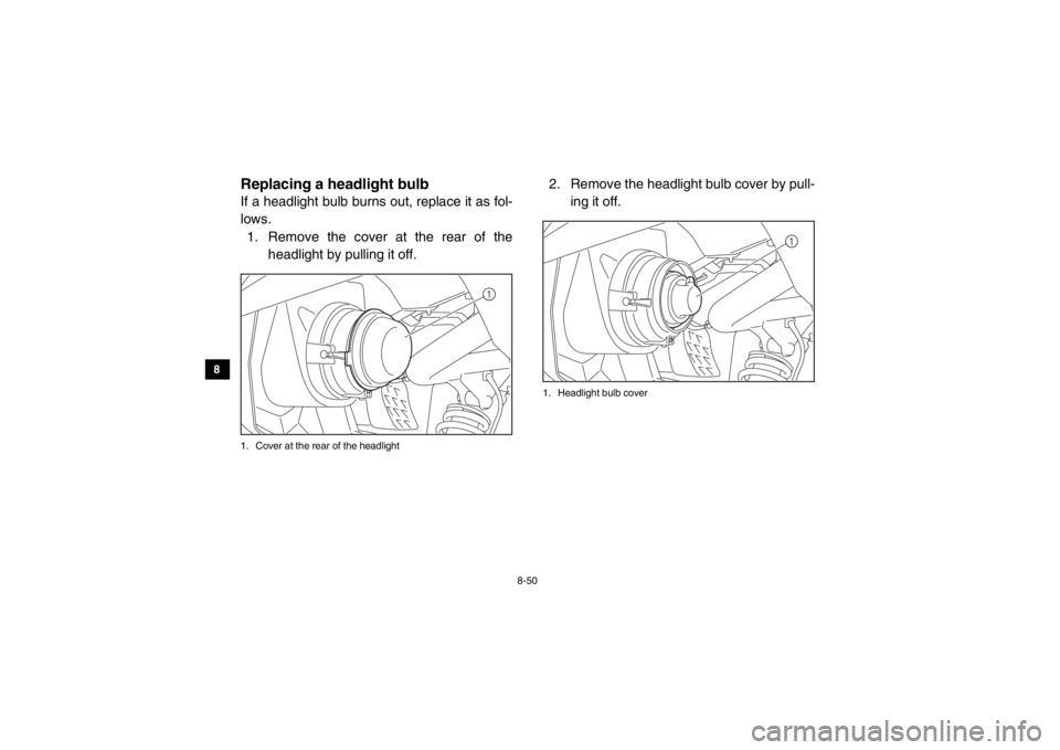 YAMAHA VIKING 2015  Owners Manual 8-50
8
9
10
11
12
13
14
EVU01670Replacing a he adlight bulbIf a headlight bulb burns out, replace it as fol-
lows.
1. Remove the cover at the rear of the headlight by pulling it off.1. Cover at the re