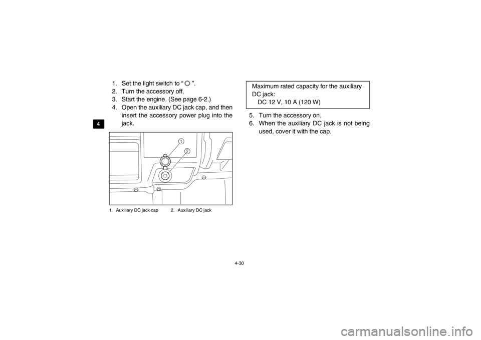 YAMAHA VIKING 2015  Owners Manual 4-30
4
5
6
7
8
9
10
11
12
13
14
1. Set the light switch to “ ”.
2. Turn the accessory off.
3. Start the engine. (See page 6-2.)
4. Open the auxiliary DC jack cap, and then insert the accessory pow