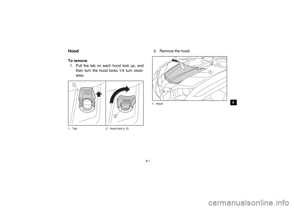YAMAHA VIKING 2014  Owners Manual 8-7
1
2
3
4
5
6
78
9
10
11
12
13
14
EVU00680HoodTo remove1. Pull the tab on each hood lock up, and then turn the hood locks 1/4 turn clock-
wise.1. Tab 2. Hood lock (× 2)
2. Remove the hood.1. Hood
1