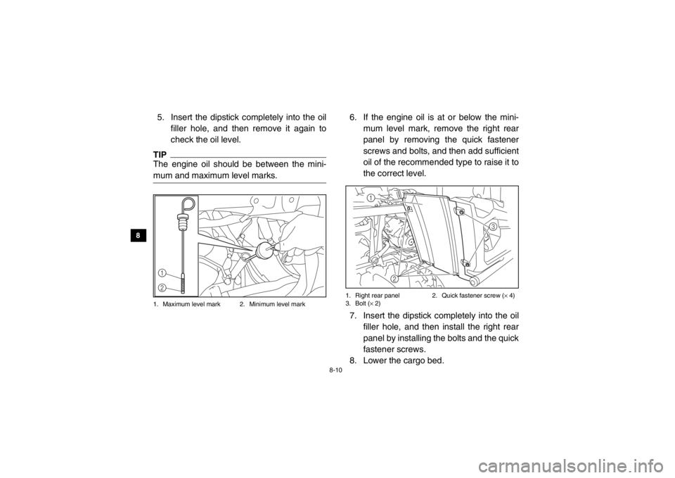 YAMAHA VIKING 2014  Owners Manual 8-10
8
9
10
11
12
13
14
5. Insert the dipstick completely into the oil filler hole, and then remove it again to
check the oil level. TIPThe engine oil should be between the mini-
mum and maximum level