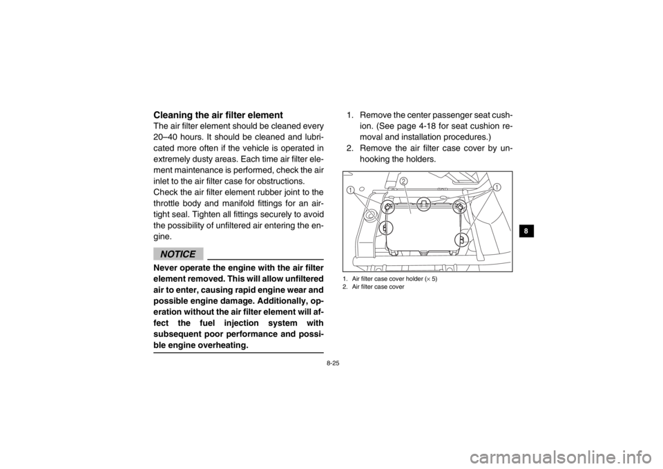 YAMAHA VIKING 2014  Owners Manual 8-25
1
2
3
4
5
6
78
9
10
11
12
13
14
5B410016Cleaning the air filter elementThe air filter element should be cleaned every
20–40 hours. It should be cleaned and lubri-
cated more often if the vehicl