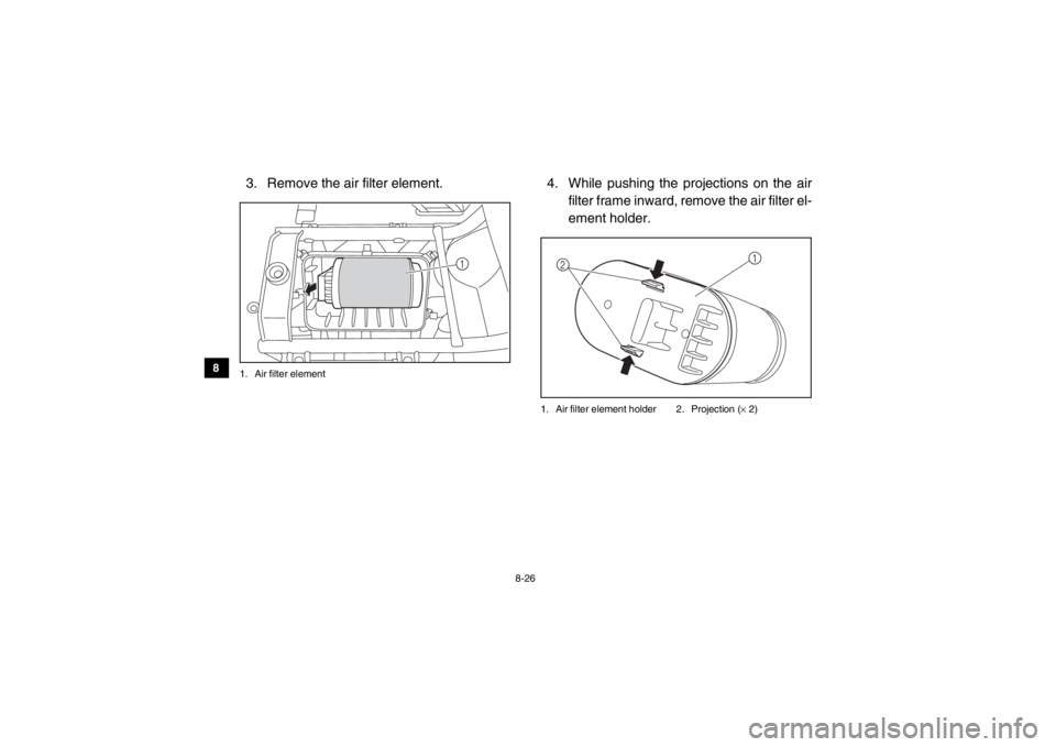 YAMAHA VIKING 2014  Owners Manual 8-26
8
9
10
11
12
13
14
3. Remove the air filter element.1. Air filter element
4. While pushing the projections on the air filter frame inward, remove the air filter el-
ement holder.1. Air filter ele