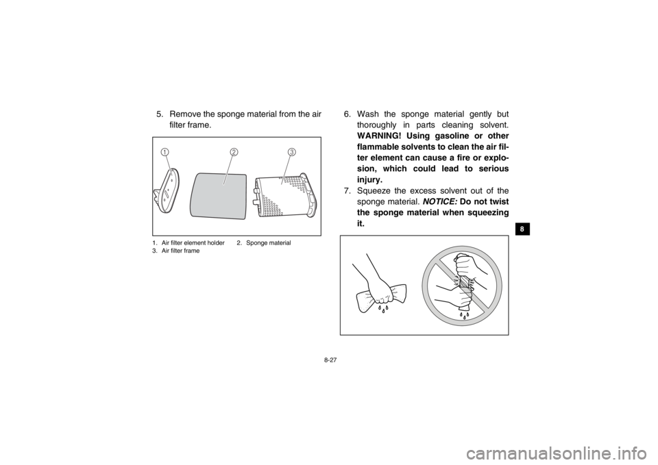 YAMAHA VIKING 2014  Owners Manual 8-27
1
2
3
4
5
6
78
9
10
11
12
13
14
5. Remove the sponge material from the airfilter frame.1. Air filter element holder 2. Sponge material
3. Air filter frame
6. Wash the sponge material gently but t