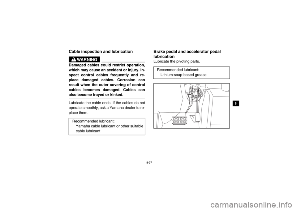 YAMAHA VIKING 2014  Owners Manual 8-37
1
2
3
4
5
6
78
9
10
11
12
13
14
EVU00890Cable inspection and lubrication
WARNING
Damaged cables could restrict operation,
which may cause an accident or injury. In-
spect control cables frequentl