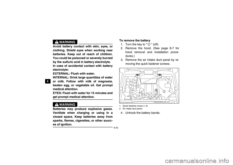 YAMAHA VIKING 2014  Owners Manual 8-42
8
9
10
11
12
13
14
WARNING
Avoid battery contact with skin, eyes, or
clothing. Shield eyes when working near
batteries. Keep out of reach of children.
You could be poisoned or severely burned
by 