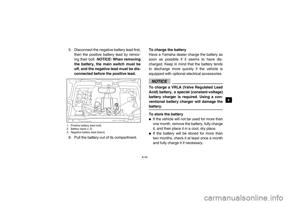YAMAHA VIKING 2014  Owners Manual 8-43
1
2
3
4
5
6
78
9
10
11
12
13
14
5. Disconnect the negative battery lead first,then the positive battery lead by remov-
ing their bolt.  NOTICE: When removing
the battery, the main switch must be
