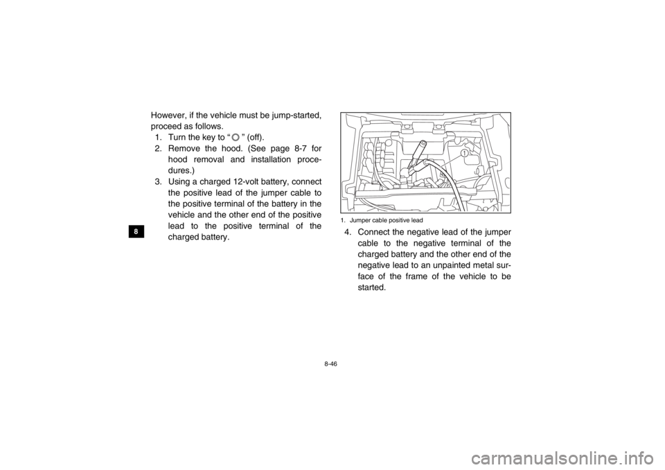 YAMAHA VIKING 2014  Owners Manual 8-46
8
9
10
11
12
13
14
However, if the vehicle must be jump-started,
proceed as follows. 1. Turn the key to “ ” (off).
2. Remove the hood. (See page 8-7 for
hood removal and installation proce-
d
