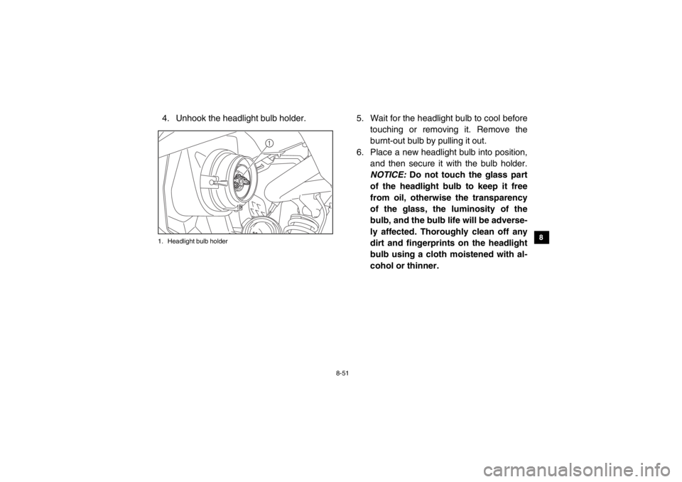 YAMAHA VIKING 2014  Owners Manual 8-51
1
2
3
4
5
6
78
9
10
11
12
13
14
4.  Unhook the headlight bulb holder.1. Headlight bulb holder
5.  Wait for the headlight bulb to cool beforetouching or removing it. Remove the
burnt-out bulb by p